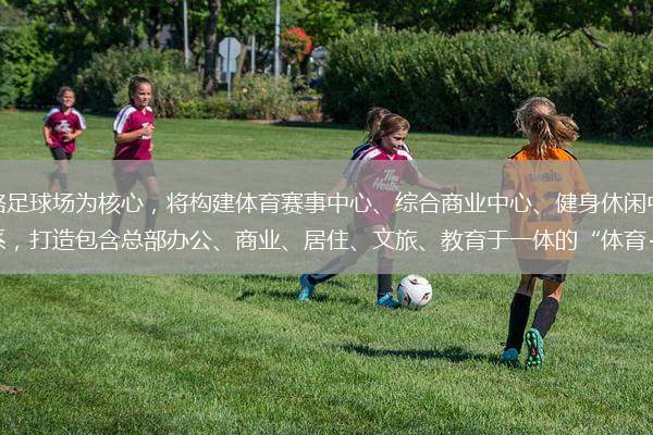 广州足球公园以超高规格足球场为核心，将构建体育赛事中心、综合商业中心、健身休闲中心、教育培训中心、文娱活动中心五大业务体系，打造包含总部办公、商业、居住、文旅、教育于一体的“体育+”文旅商住百万方综合